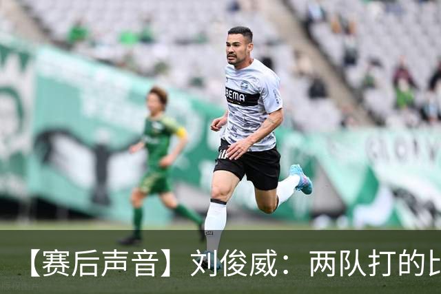 【赛后声音】刘俊威：两队打的比较开放，上半场双方都有机会