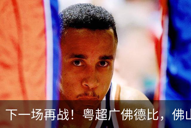 下一场再战！粤超广佛德比，佛山憾负广州！