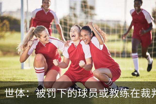 世体：被罚下的球员或教练在裁判报告完成前表达悔意，可减轻处罚