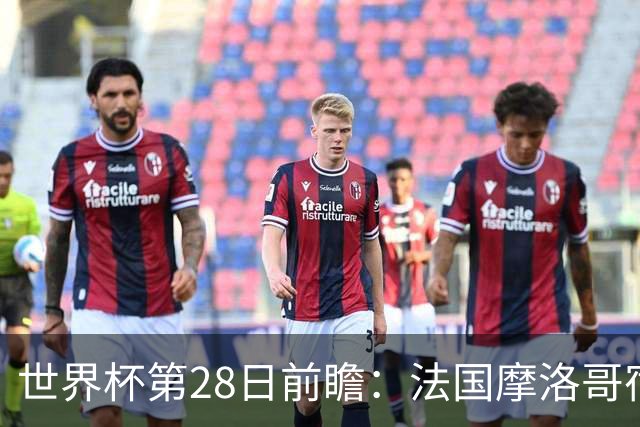 世界杯第28日前瞻：法国摩洛哥宿命重逢 姆巴佩剑指新高度