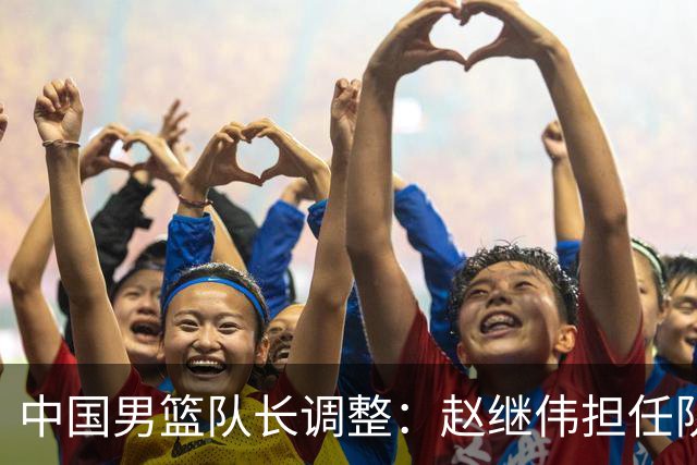 中国男篮队长调整：赵继伟担任队长