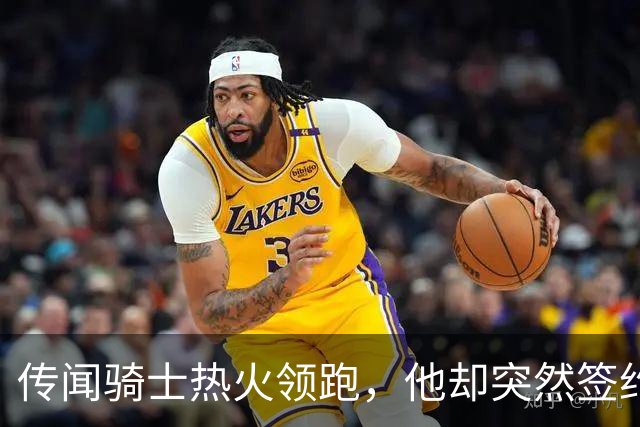 传闻骑士热火领跑，他却突然签约76人！勒布朗：这是我最后一站