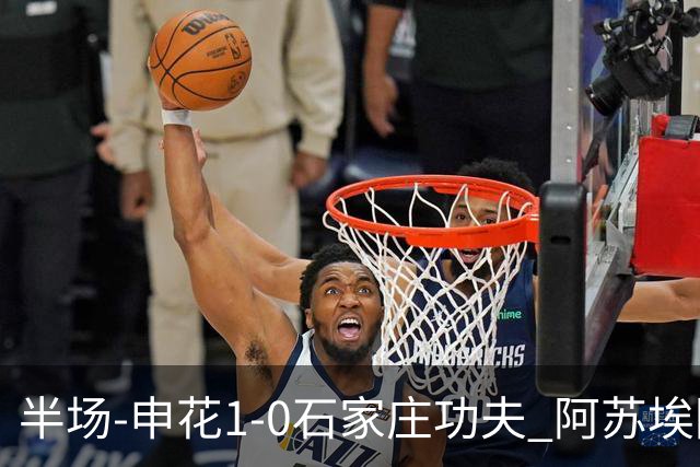 半场-申花1-0石家庄功夫 阿苏埃回归首球+失空门马纳法献助攻
