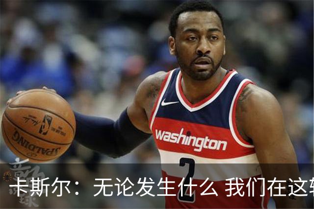 卡斯尔：无论发生什么 我们在这轮系列赛里的信心不会变