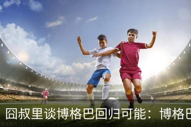 囧叔里谈博格巴回归可能：博格巴是谁？我不认识