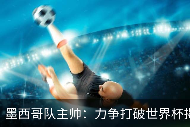 墨西哥队主帅：力争打破世界杯揭幕战不胜魔咒