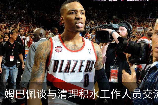 姆巴佩谈与清理积水工作人员交流：希望先清理我们要进攻的那一端