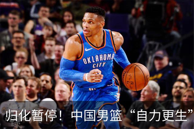 归化暂停！中国男篮“自力更生”与“现实困境”！