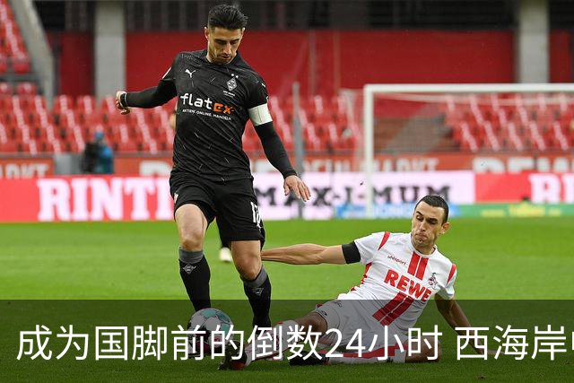 成为国脚前的倒数24小时 西海岸中场徐彬数了两天
