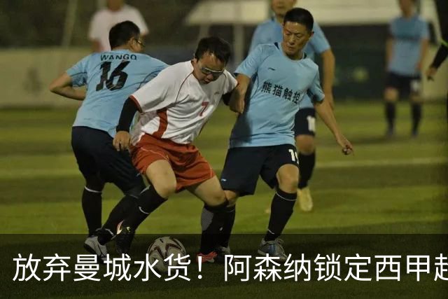 放弃曼城水货！阿森纳锁定西甲超新星，完美替代队内王牌