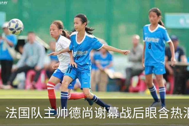法国队主帅德尚谢幕战后眼含热泪声音哽咽，赛前姆巴佩发文感谢他给予机会，赛后法国足协发文称他地位无可替代