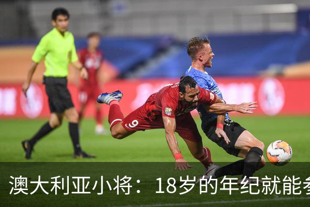 澳大利亚小将：18岁的年纪就能参加世界杯很幸运；我非常感激