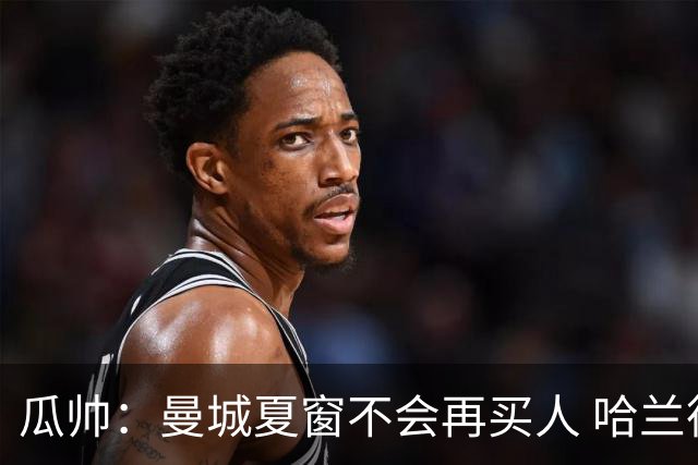 瓜帅：曼城夏窗不会再买人 哈兰德替补已在阵中