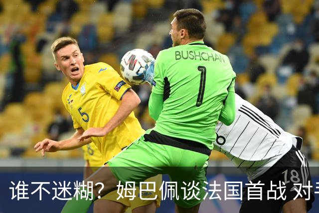 谁不迷糊？姆巴佩谈法国首战 对手是不是非洲杯冠军？