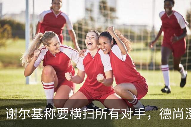 谢尔基称要横扫所有对手，德尚澄清：他的意思是我们会全力以赴