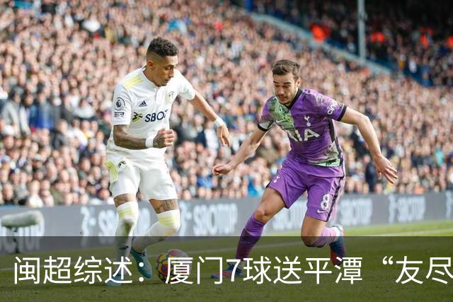 闽超综述：厦门7球送平潭“友尽赛” 福州莆田南平胜 泉州平龙岩