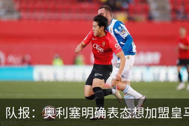 队报：奥利塞明确表态想加盟皇马！已向姆巴佩、楚阿梅尼打听消息