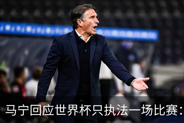 马宁回应世界杯只执法一场比赛：这是我们决定不了的事情，不要自我制造焦虑，那场比赛完成得非常好，展示了我们中国足球裁判应有的风采