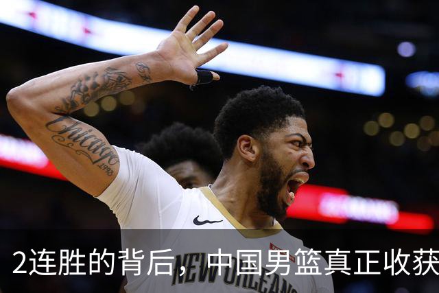 2连胜的背后，中国男篮真正收获，不是杨瀚森！赢球隐藏着大问题