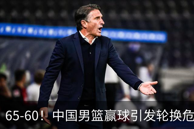 65-60！中国男篮赢球引发轮换危机，郭士强赛后明确表态！