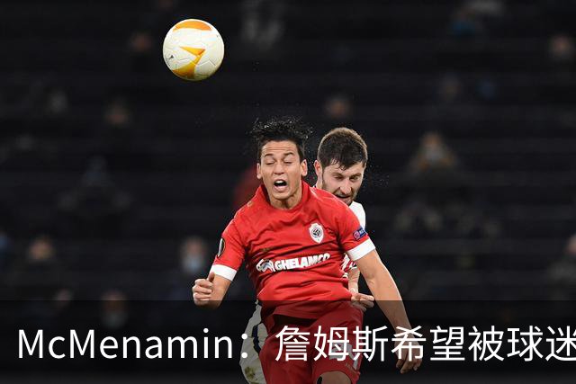 McMenamin：詹姆斯希望被球迷喜爱被接纳&颂扬 能让生涯平稳着陆
