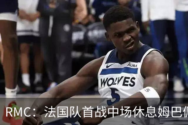 RMC：法国队首战中场休息姆巴佩发言，要求全队付出更多努力
