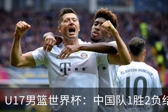 U17男篮世界杯：中国队1胜2负结束小组赛